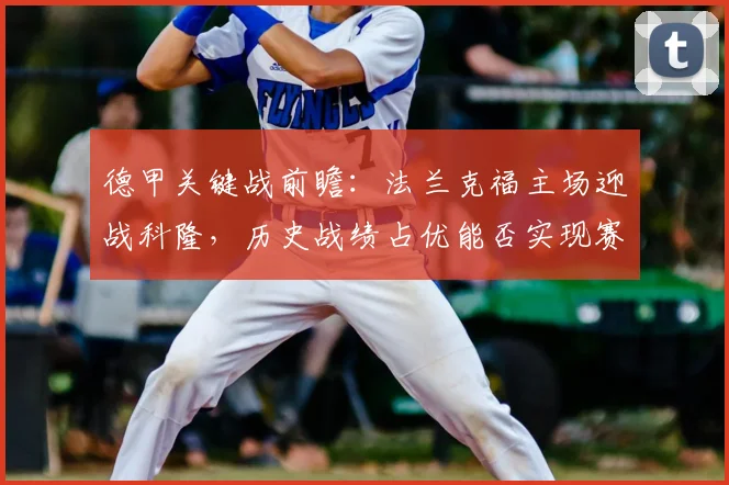 德甲关键战前瞻：法兰克福主场迎战科隆，历史战绩占优能否实现赛季双杀？