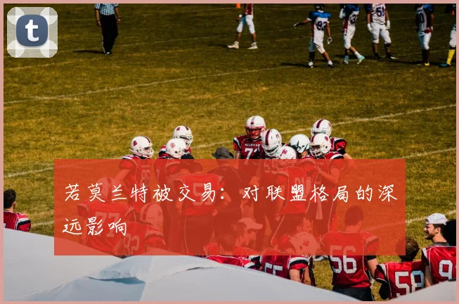 若莫兰特被交易：对联盟格局的深远影响