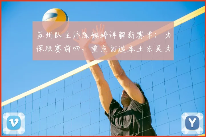 苏州队主帅陈婉婷详解新赛季：力保联赛前四，重点打造本土东吴力量