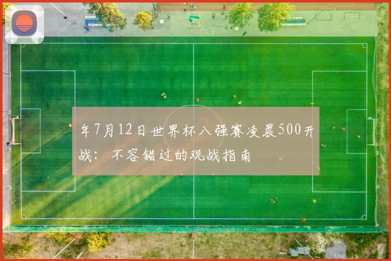 年7月12日世界杯八强赛凌晨500开战:不容错过的观战指南