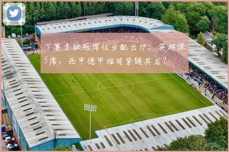下赛季欧冠席位分配出炉：英超保5席，西甲德甲谁将紧随其后？