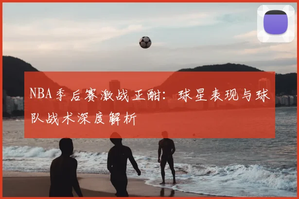 NBA季后赛激战正酣：球星表现与球队战术深度解析