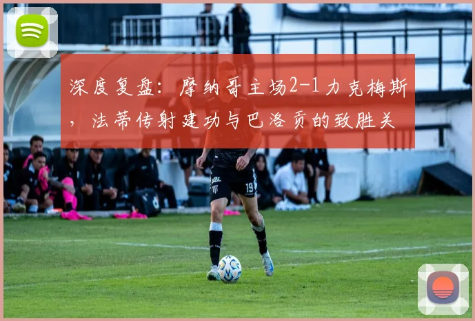 深度复盘：摩纳哥主场2-1力克梅斯，法蒂传射建功与巴洛贡的致胜关键点解析