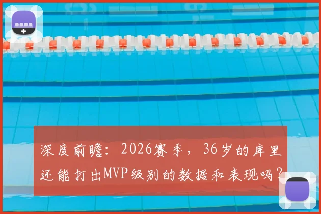 深度前瞻:2026赛季,36岁的库里还能打出MVP级别的数据和表现吗?