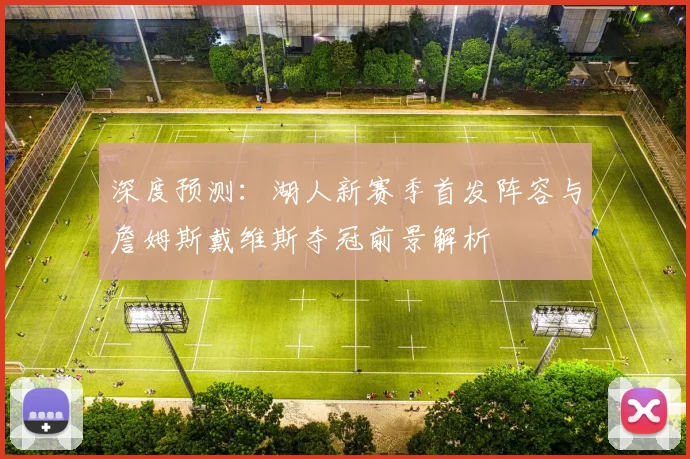 深度预测:湖人新赛季首发阵容与詹姆斯戴维斯夺冠前景解析