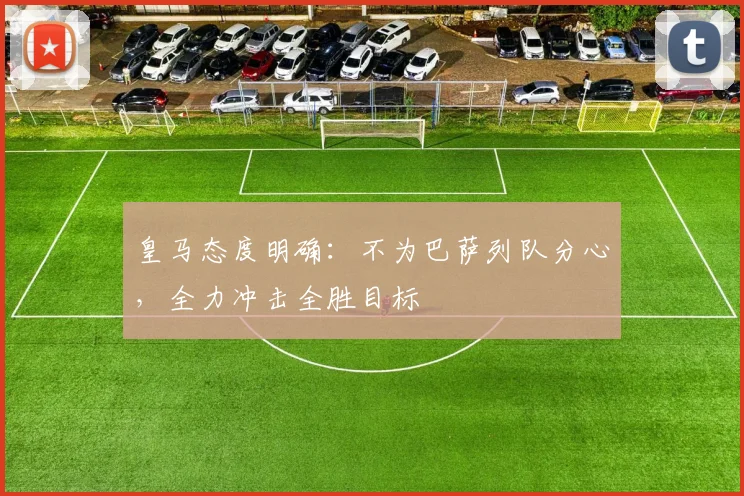 皇马态度明确：不为巴萨列队分心，全力冲击全胜目标