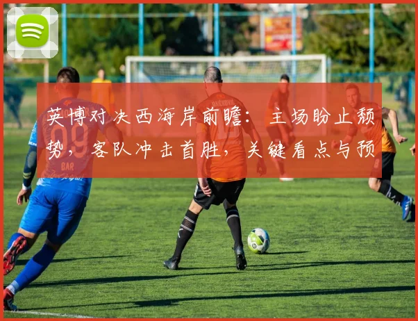 英博对决西海岸前瞻：主场盼止颓势，客队冲击首胜，关键看点与预测