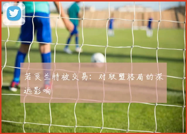 若莫兰特被交易：对联盟格局的深远影响